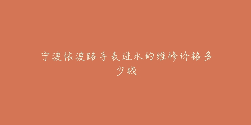 宁波依波路手表进水的维修价格多少钱-名表号 宁波依波路手表进水的维修价格多少钱