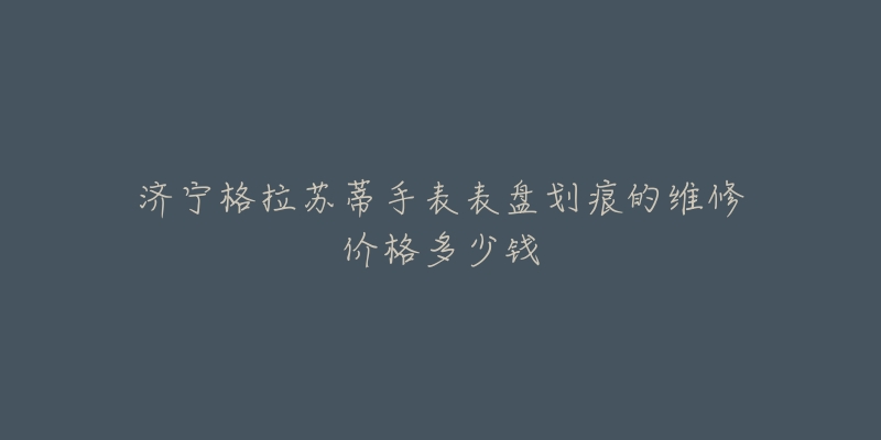 济宁格拉苏蒂手表表盘划痕的维修价格多少钱-名表号 济宁格拉苏蒂手表表盘划痕的维修价格多少钱