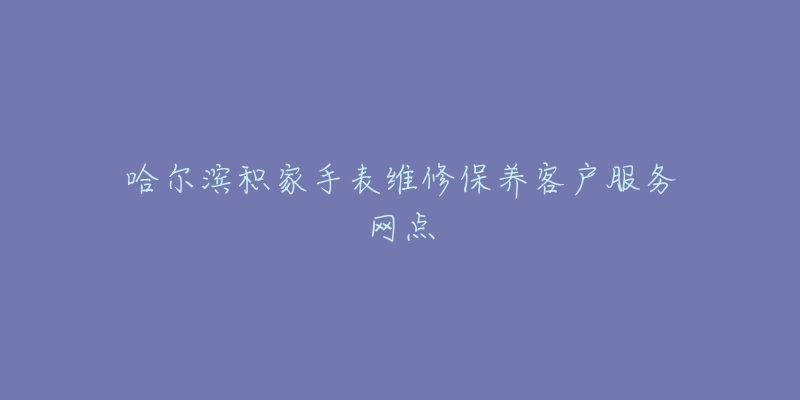 哈尔滨积家手表维修保养客户服务网点-名表号 哈尔滨积家手表维修保养客户服务网点