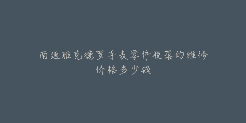 南通雅克德罗手表零件脱落的维修价格多少钱-名表号 南通雅克德罗手表零件脱落的维修价格多少钱