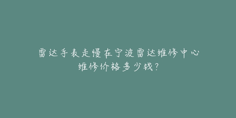 雷达手表走慢在宁波雷达维修中心维修价格多少钱?-名表号 雷达手表走慢在宁波雷达维修中心维修价格多少钱?