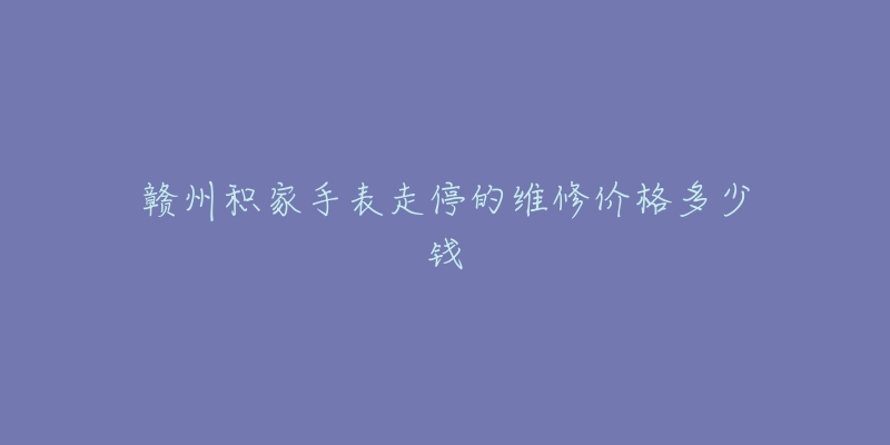 赣州积家手表走停的维修价格多少钱-名表号 赣州积家手表走停的维修价格多少钱