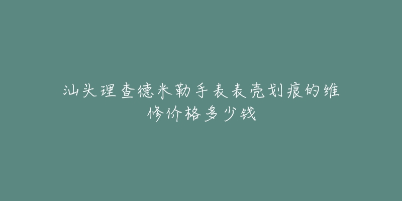 汕头理查德米勒手表表壳划痕的维修价格多少钱-名表号 汕头理查德米勒手表表壳划痕的维修价格多少钱