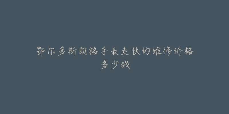 鄂尔多斯朗格手表走快的维修价格多少钱-名表号 鄂尔多斯朗格手表走快的维修价格多少钱