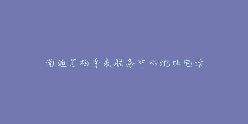 南通芝柏手表服务中心地址电话-名表号 南通芝柏手表服务中心地址电话