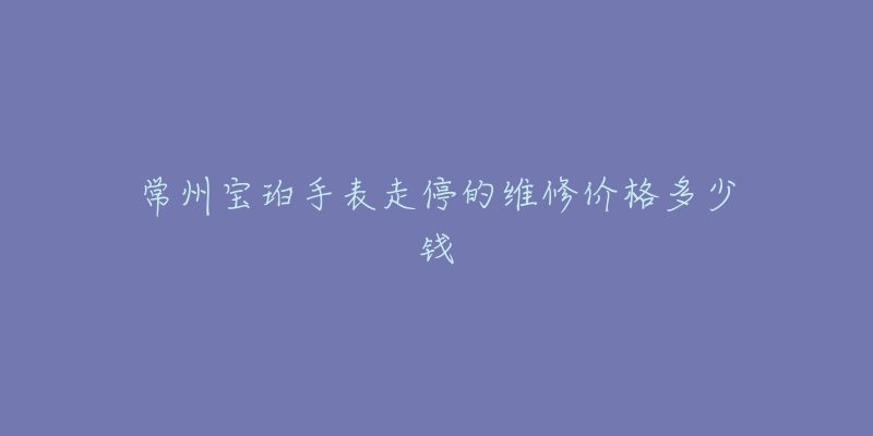 常州宝珀手表走停的维修价格多少钱-名表号 常州宝珀手表走停的维修价格多少钱