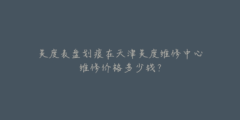 美度表盘划痕在天津美度维修中心维修价格多少钱?-名表号 美度表盘划痕在天津美度维修中心维修价格多少钱?