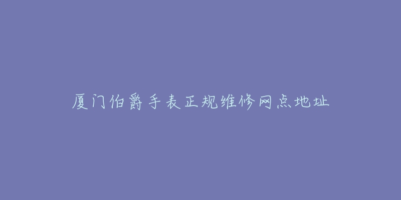 厦门伯爵手表正规维修网点地址-名表号 厦门伯爵手表正规维修网点地址