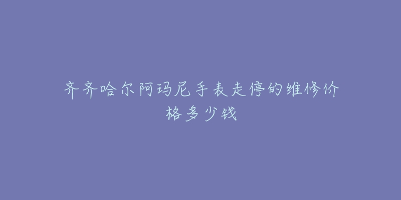 齐齐哈尔阿玛尼手表走停的维修价格多少钱-名表号 齐齐哈尔阿玛尼手表走停的维修价格多少钱