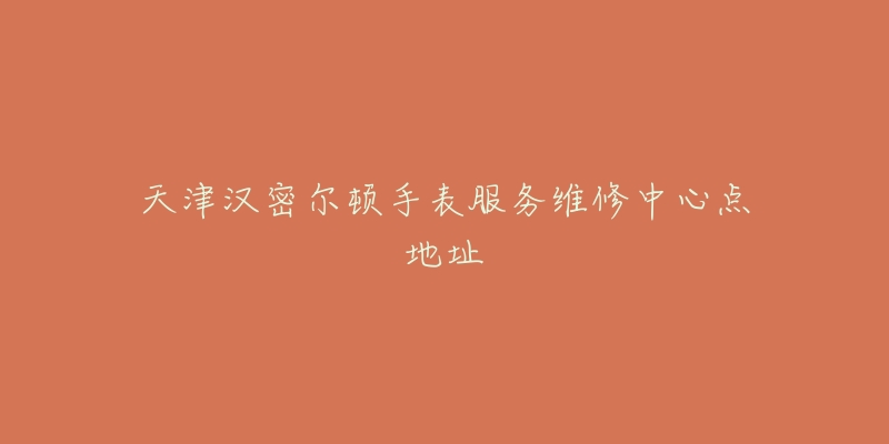 天津汉密尔顿手表服务维修中心点地址-名表号 天津汉密尔顿手表服务维修中心点地址