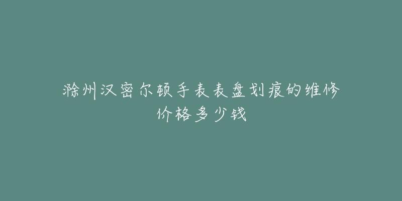 滁州汉密尔顿手表表盘划痕的维修价格多少钱-名表号 滁州汉密尔顿手表表盘划痕的维修价格多少钱