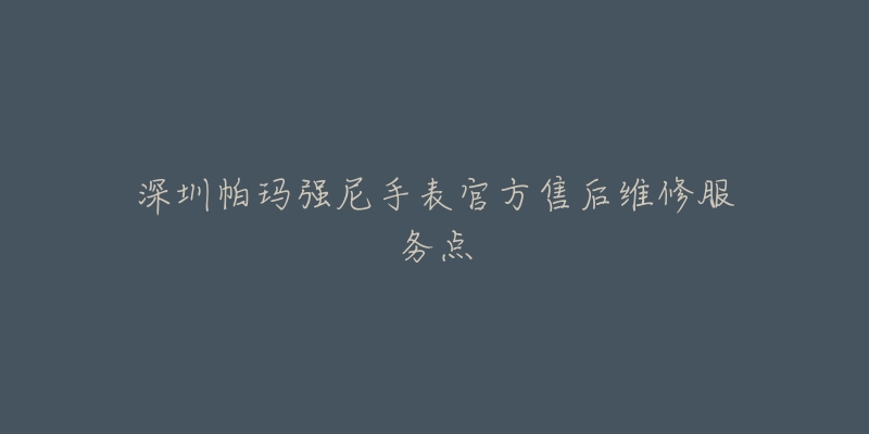 深圳帕玛强尼手表官方售后维修服务点-名表号 深圳帕玛强尼手表官方售后维修服务点