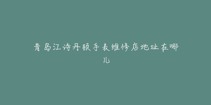 青岛江诗丹顿手表维修店地址在哪儿-名表号 青岛江诗丹顿手表维修店地址在哪儿