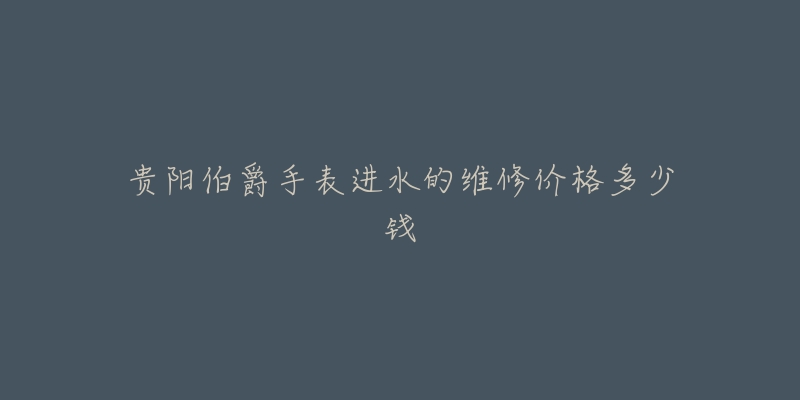 贵阳伯爵手表进水的维修价格多少钱-名表号 贵阳伯爵手表进水的维修价格多少钱