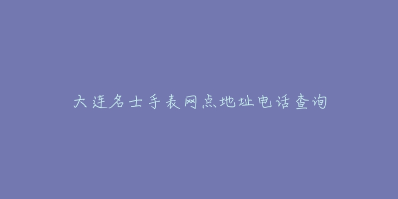 大连名士手表网点地址电话查询-名表号 大连名士手表网点地址电话查询