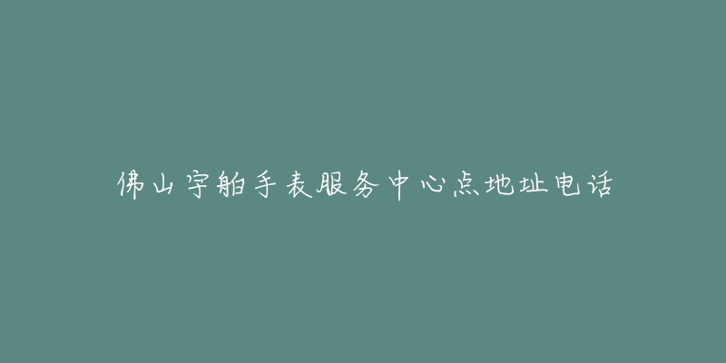 佛山宇舶手表服务中心点地址电话-名表号 佛山宇舶手表服务中心点地址电话