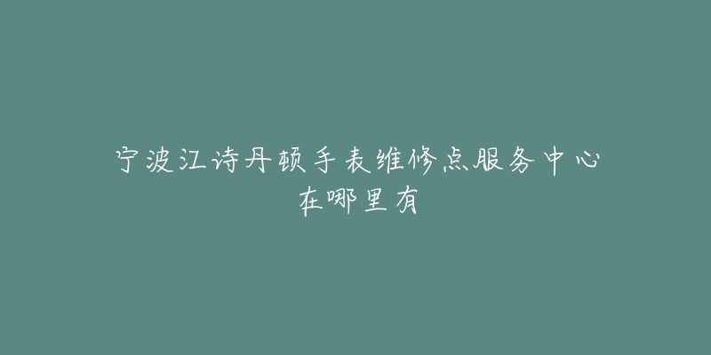 宁波江诗丹顿手表维修点服务中心在哪里有-名表号 宁波江诗丹顿手表维修点服务中心在哪里有