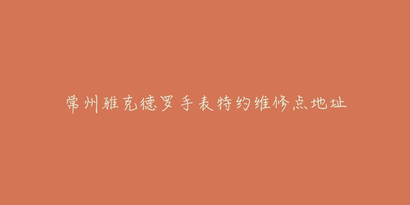 常州雅克德罗手表特约维修点地址-名表号 常州雅克德罗手表特约维修点地址