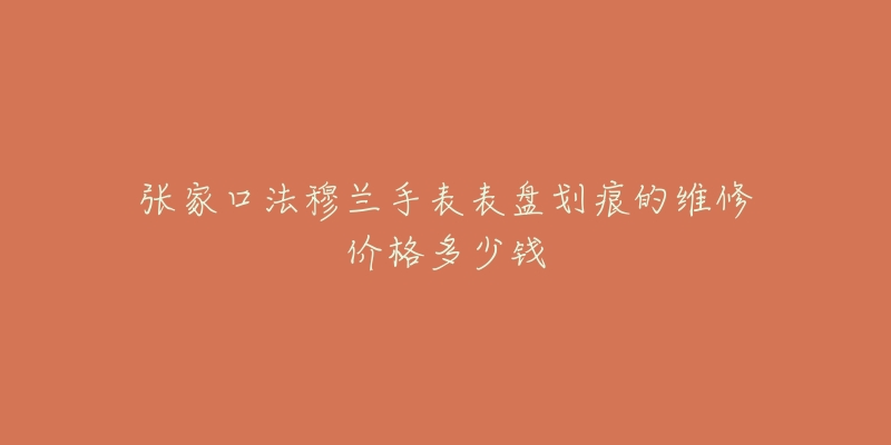 张家口法穆兰手表表盘划痕的维修价格多少钱-名表号 张家口法穆兰手表表盘划痕的维修价格多少钱