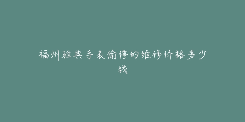福州雅典手表偷停的维修价格多少钱-名表号 福州雅典手表偷停的维修价格多少钱