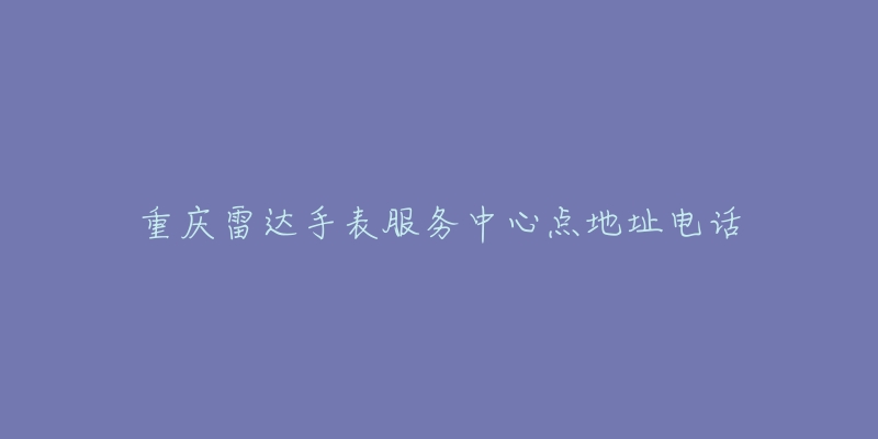 重庆雷达手表服务中心点地址电话-名表号 重庆雷达手表服务中心点地址电话