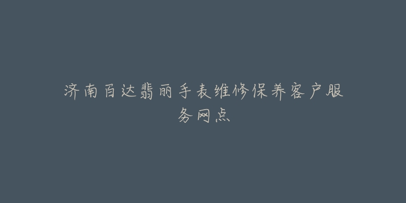 济南百达翡丽手表维修保养客户服务网点-名表号 济南百达翡丽手表维修保养客户服务网点