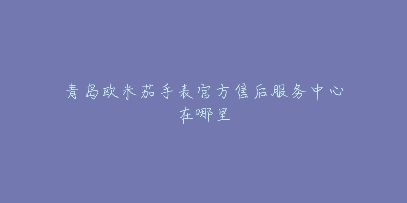 青岛欧米茄手表官方售后服务中心在哪里-名表号 青岛欧米茄手表官方售后服务中心在哪里