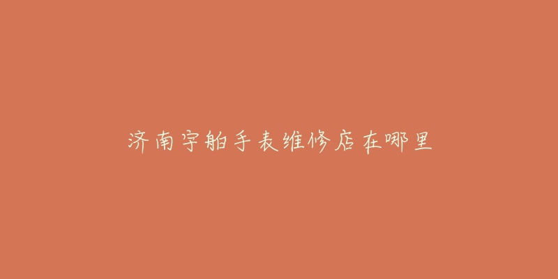 济南宇舶手表维修店在哪里-名表号 济南宇舶手表维修店在哪里