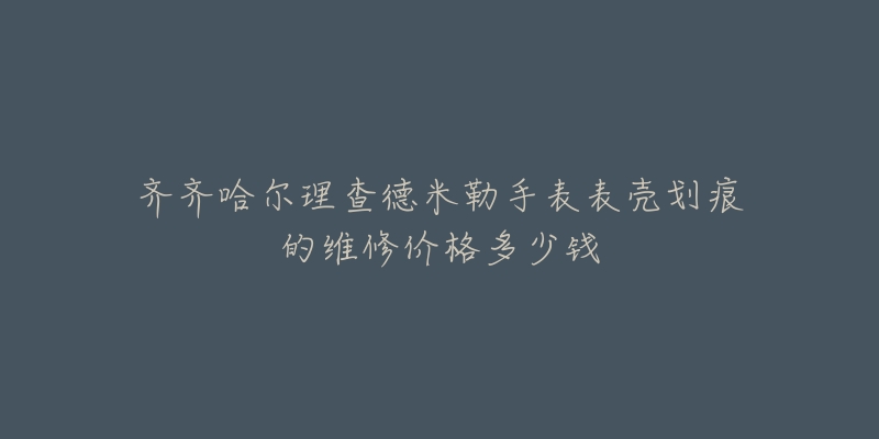齐齐哈尔理查德米勒手表表壳划痕的维修价格多少钱-名表号 齐齐哈尔理查德米勒手表表壳划痕的维修价格多少钱