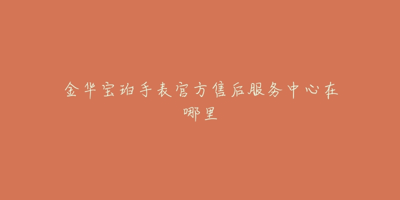 金华宝珀手表官方售后服务中心在哪里-名表号 金华宝珀手表官方售后服务中心在哪里