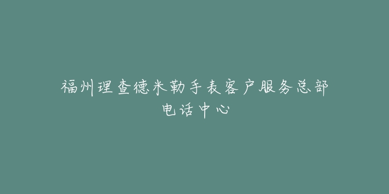 福州理查德米勒手表客户服务总部电话中心-名表号 福州理查德米勒手表客户服务总部电话中心