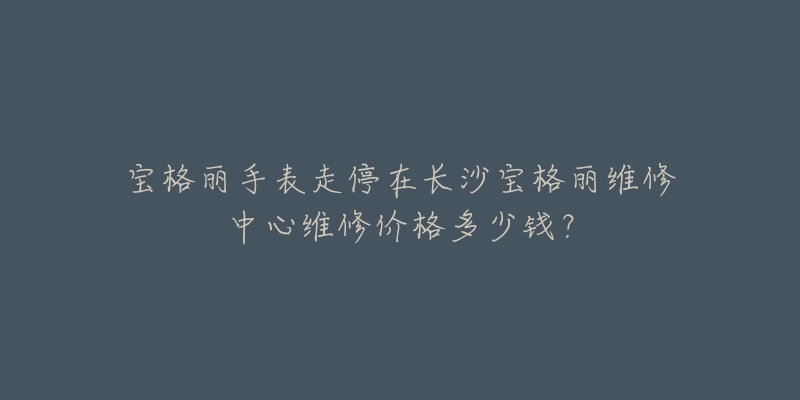 宝格丽手表走停在长沙宝格丽维修中心维修价格多少钱?-名表号 宝格丽手表走停在长沙宝格丽维修中心维修价格多少钱?