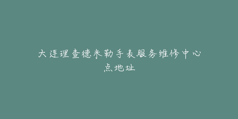 大连理查德米勒手表服务维修中心点地址-名表号 大连理查德米勒手表服务维修中心点地址
