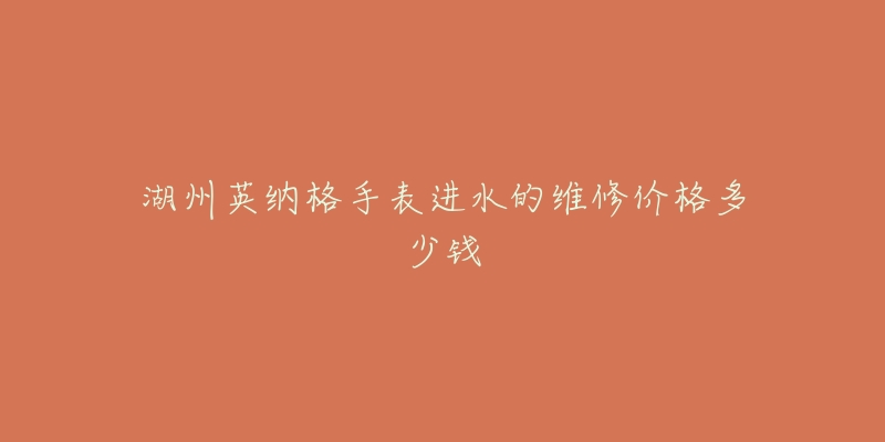 湖州英纳格手表进水的维修价格多少钱-名表号 湖州英纳格手表进水的维修价格多少钱