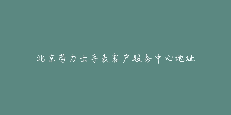 北京劳力士手表客户服务中心地址-名表号 北京劳力士手表客户服务中心地址