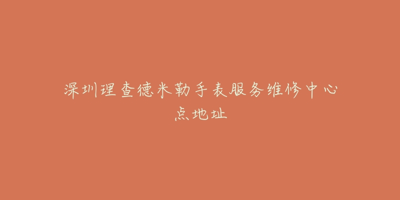 深圳理查德米勒手表服务维修中心点地址-名表号 深圳理查德米勒手表服务维修中心点地址