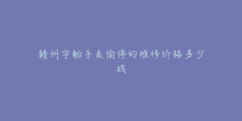 赣州宇舶手表偷停的维修价格多少钱-名表号 赣州宇舶手表偷停的维修价格多少钱