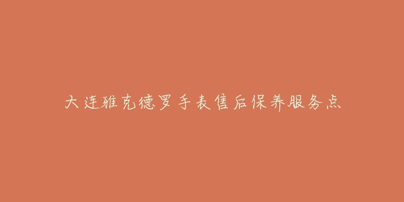 大连雅克德罗手表售后保养服务点-名表号 大连雅克德罗手表售后保养服务点