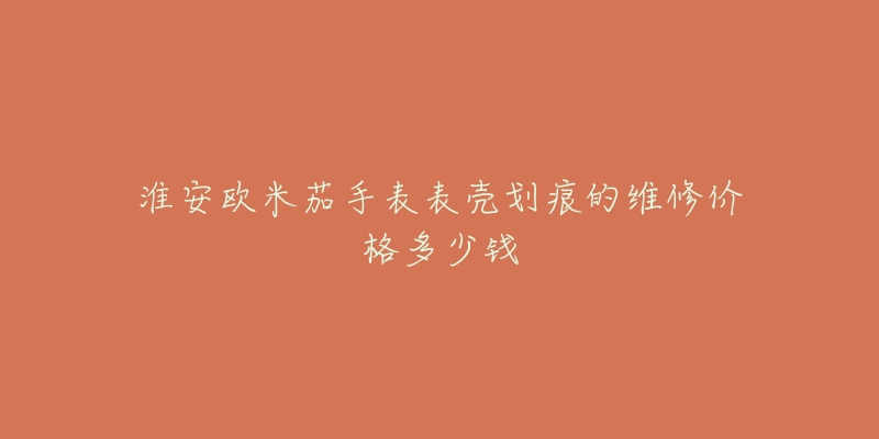 淮安欧米茄手表表壳划痕的维修价格多少钱-名表号 淮安欧米茄手表表壳划痕的维修价格多少钱