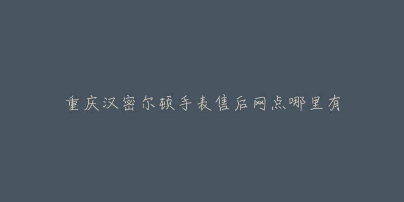 重庆汉密尔顿手表售后网点哪里有-名表号 重庆汉密尔顿手表售后网点哪里有