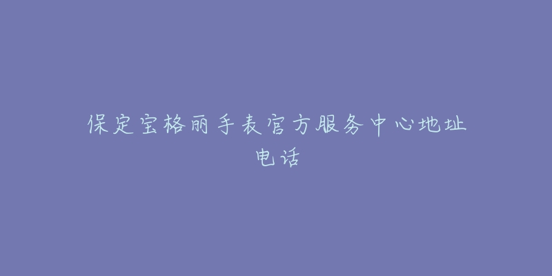 保定宝格丽手表官方服务中心地址电话-名表号 保定宝格丽手表官方服务中心地址电话