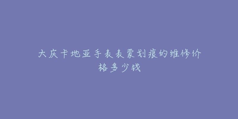 大庆卡地亚手表表蒙划痕的维修价格多少钱-名表号 大庆卡地亚手表表蒙划痕的维修价格多少钱