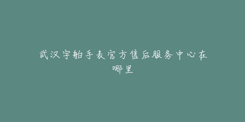 武汉宇舶手表官方售后服务中心在哪里-名表号 武汉宇舶手表官方售后服务中心在哪里