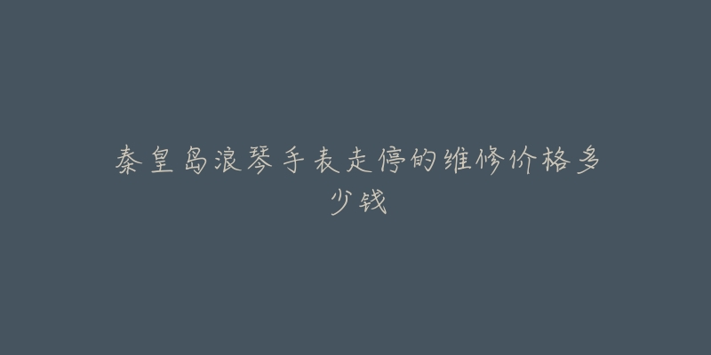 秦皇岛浪琴手表走停的维修价格多少钱-名表号 秦皇岛浪琴手表走停的维修价格多少钱