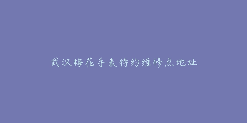 武汉梅花手表特约维修点地址-名表号 武汉梅花手表特约维修点地址