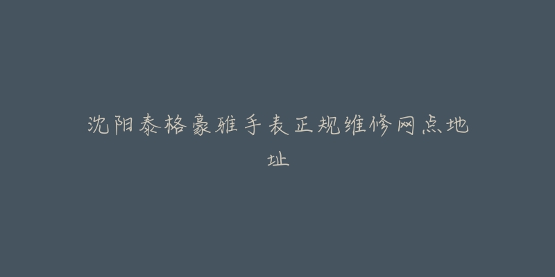 沈阳泰格豪雅手表正规维修网点地址-名表号 沈阳泰格豪雅手表正规维修网点地址