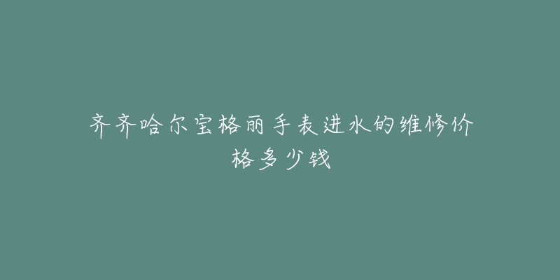 齐齐哈尔宝格丽手表进水的维修价格多少钱-名表号 齐齐哈尔宝格丽手表进水的维修价格多少钱