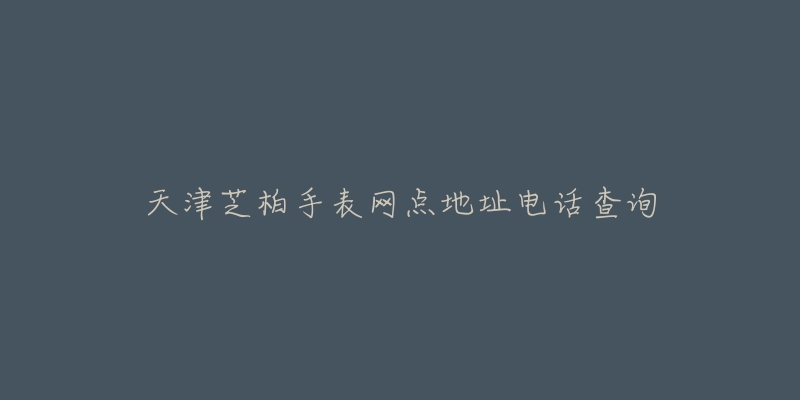 天津芝柏手表网点地址电话查询-名表号 天津芝柏手表网点地址电话查询