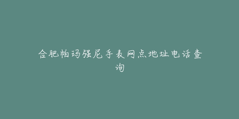 合肥帕玛强尼手表网点地址电话查询-名表号 合肥帕玛强尼手表网点地址电话查询