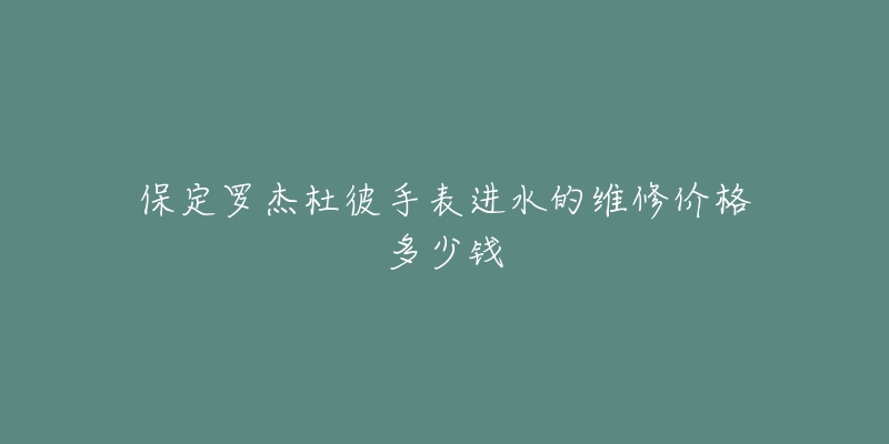 保定罗杰杜彼手表进水的维修价格多少钱-名表号 保定罗杰杜彼手表进水的维修价格多少钱